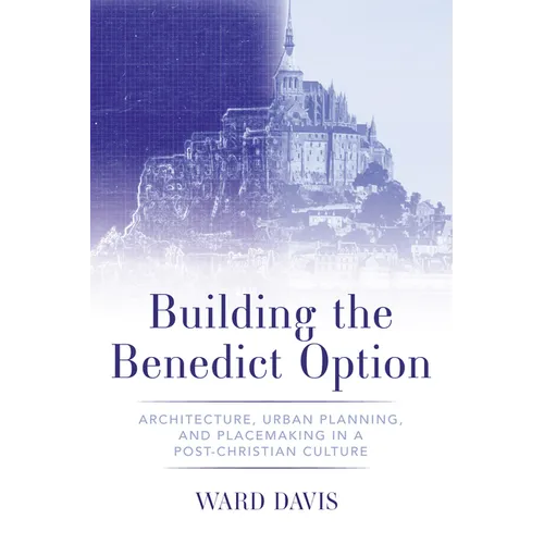 Building the Benedict Option: Architecture, Urban Planning, and Placemaking in a Post-Christian Culture - Hardcover
