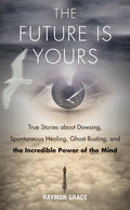 The Future Is Yours: True Stories about Dowsing, Spontaneous Healing, Ghost Busting, and the Incredible Power of the Mind - Paperback