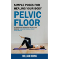 Pelvic Floor: Simple Poses for Healing Your Body (An Integrated Program of Pelvic Floor Exercise to Support Overall Pelvic Floor Health) - Paperback