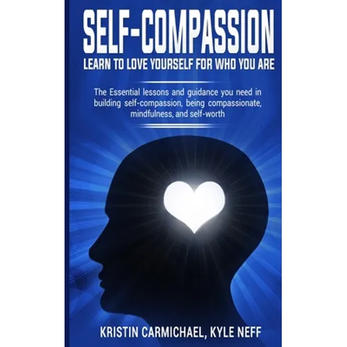 Self-Compassion: Learn to Love yourself for Who you Are: The Essential Lessons and Guidance you Need in Building self-Compassion, Being - Paperback