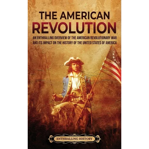 The American Revolution: An Enthralling Overview of the American Revolutionary War and Its Impact on the History of the United States of Americ - Hardcover
