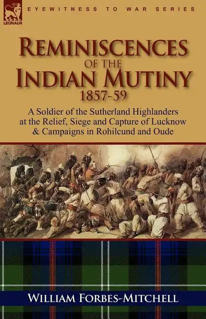 Reminiscences of the Indian Mutiny 1857-59: A Soldier of the Sutherland Highlanders at the Relief, Siege and Capture of Lucknow & Campaigns in Rohilcu - Paperback