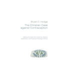 The Christian Case Against Contraception: Making the Case from Historical, Biblical, Systematic, and Practical Theology & Ethics - Hardcover