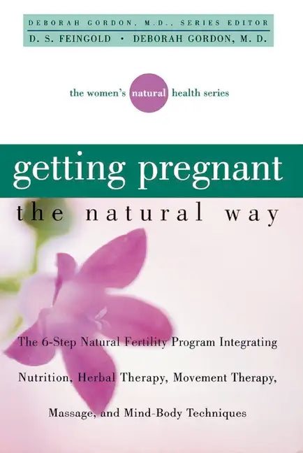 Getting Pregnant the Natural Way: The 6-Step Natural Fertility Program Integrating Nutrition, Herbal Therapy, Movement Therapy, Massage, and Mind-Body - Paperback