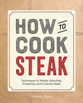 How to Cook Steak: Techniques to Master Selecting, Preparing, and Cooking Steak - Paperback