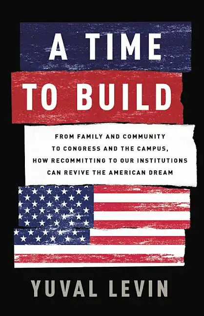 A Time to Build: From Family and Community to Congress and the Campus, How Recommitting to Our Institutions Can Revive the American Dream - Hardcover