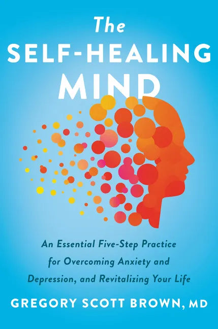 The Self-Healing Mind: An Essential Five-Step Practice for Overcoming Anxiety and Depression, and Revitalizing Your Life - Hardcover
