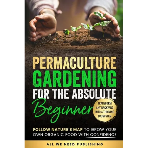 Permaculture Gardening for the Absolute Beginner: Follow Nature's Map to Grow Your Own Organic Food with Confidence and Transform Any Backyard Into a - Paperback