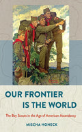 Our Frontier Is the World: The Boy Scouts in the Age of American Ascendancy - Hardcover