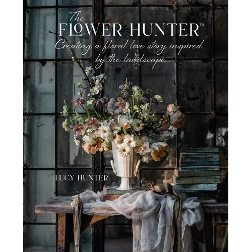 The Flower Hunter: Creating a Floral Love Story Inspired by the Landscape - Hardcover