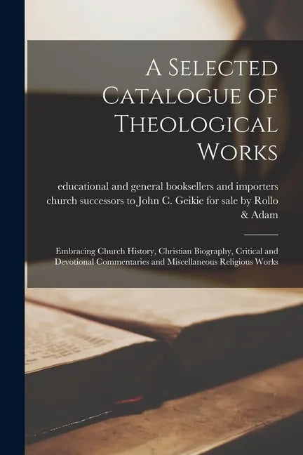 A Selected Catalogue of Theological Works [microform]: Embracing Church History, Christian Biography, Critical and Devotional Commentaries and Miscell - Paperback