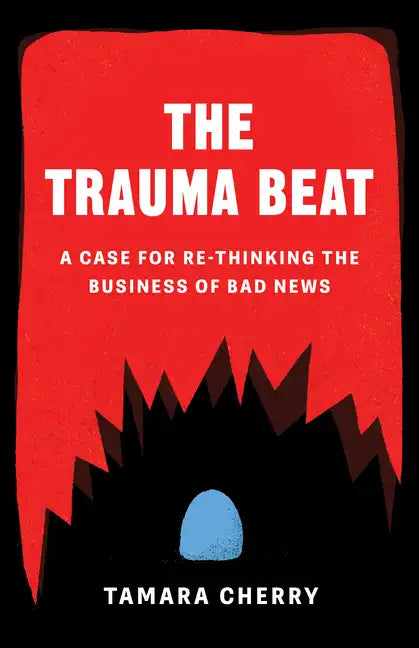 The Trauma Beat: A Case for Re-Thinking the Business of Bad News - Paperback