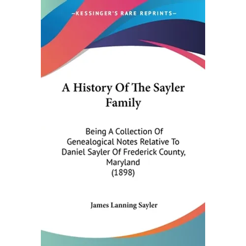 A History Of The Sayler Family: Being A Collection Of Genealogical Notes Relative To Daniel Sayler Of Frederick County, Maryland (1898) - Paperback