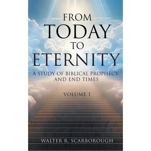 From Today To Eternity: A Study of Biblical Prophecy and End Times Volume 1 - Hardcover