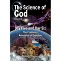 The Science Of God Volume 3: Day Five and Day Six - The Creatures - Revolution or Evolution - Paperback