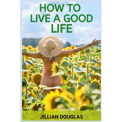 How to Live a Good Life: A Practical Guide to Cultivating Happiness, Fulfillment, and Meaning in Everyday Living (2024) - Paperback