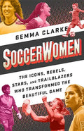 Soccerwomen: The Icons, Rebels, Stars, and Trailblazers Who Transformed the Beautiful Game - Paperback