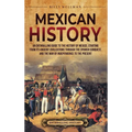 Mexican History: An Enthralling Guide to the History of Mexico, from Its Ancient Civilizations, the Spanish Conquest, and War of Indepe - Hardcover