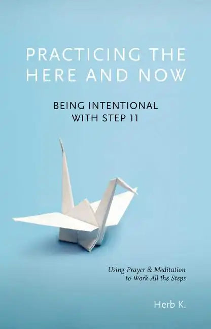 Practicing the Here and Now: Being Intentional with Step 11, Using Prayer & Meditation to Work All the Steps - Paperback