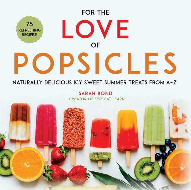 For the Love of Popsicles: Naturally Delicious Icy Sweet Summer Treats from A-Z - Hardcover