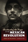 Constructing the Image of the Mexican Revolution: Cinema and the Archive - Paperback