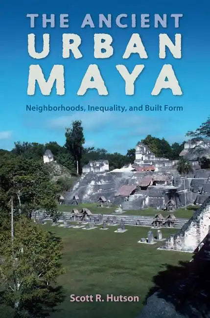 The Ancient Urban Maya: Neighborhoods, Inequality, and Built Form - Hardcover