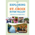 Exploring the St. Croix River Valley: Adventures on and Off the Water - Paperback