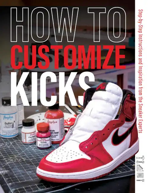How to Customize Kicks: Step-By-Step Instructions and Inspiration from the Sneaker Experts - Paperback