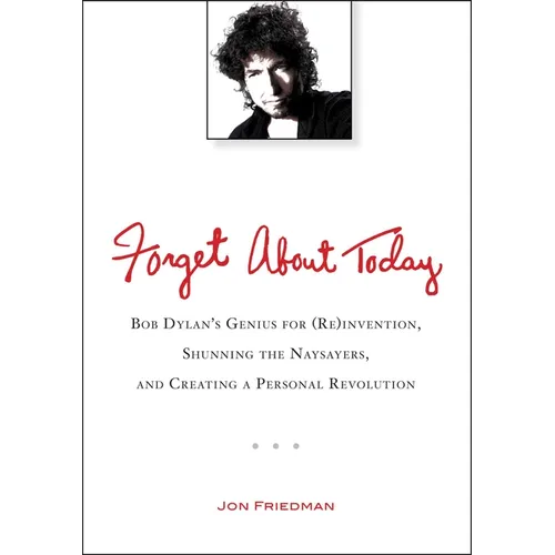 Forget About Today: Bob Dylan's Genius for (Re)invention, Shunning the Naysayers, and Creating a Per sonal Revolution - Paperback