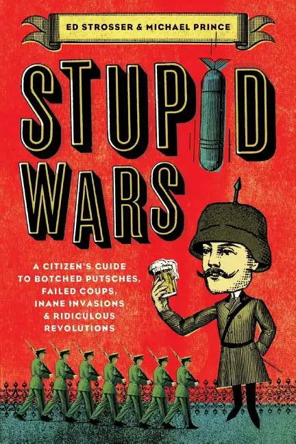 Stupid Wars: A Citizen's Guide to Botched Putsches, Failed Coups, Inane Invasions, and Ridiculous Revolutions - Paperback