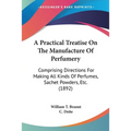 A Practical Treatise On The Manufacture Of Perfumery: Comprising Directions For Making All Kinds Of Perfumes, Sachet Powders, Etc. (1892) - Paperback