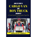 How to start a cargo van and Box truck business: A simple Guide to Setting up Your Cargo Van Business - Paperback