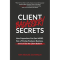 Client Badassery Secrets: How Copywriters Can Earn MORE, Run a Thriving Freelance Business, and Cut Out the Client Bullsh*t - Paperback