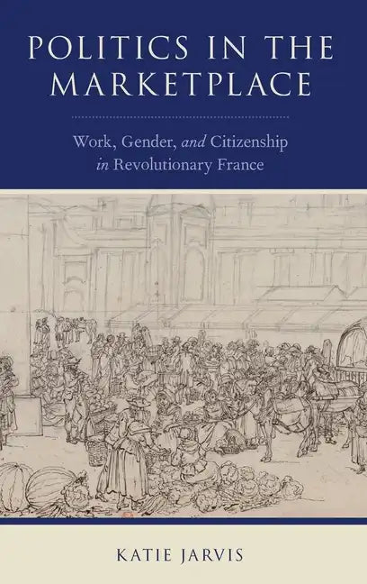 Politics in the Marketplace: Work, Gender, and Citizenship in Revolutionary France - Hardcover