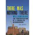 There Was Nothing There: Williamsburg, the Gentrification of a Brooklyn Neighborhood - Hardcover