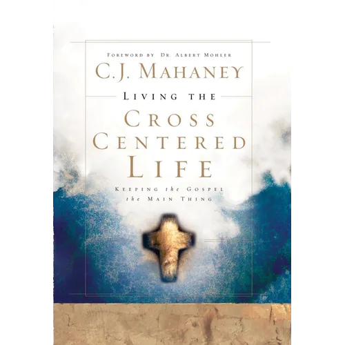 Living the Cross Centered Life: Keeping the Gospel the Main Thing - Hardcover