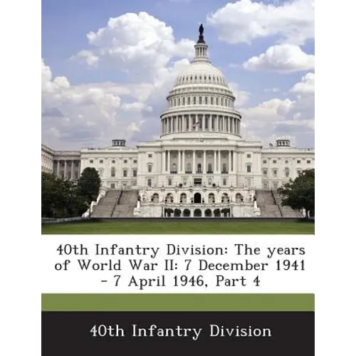 40th Infantry Division: The Years of World War II: 7 December 1941 - 7 April 1946, Part 4 - Paperback