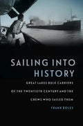 Sailing Into History: Great Lakes Bulk Carriers of the Twentieth Century and the Crews Who Sailed Them - Hardcover