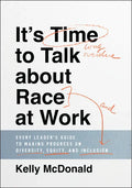 It's Time to Talk about Race at Work: Every Leader's Guide to Making Progress on Diversity, Equity, and Inclusion - Hardcover