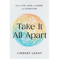 Take It All Apart: How to Live, Lead, and Work with Intention - Paperback