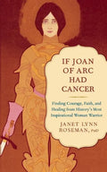 If Joan of Arc Had Cancer: Finding Courage, Faith, and Healing from History's Most Inspirational Woman Warrior - Paperback