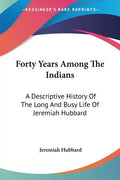 Forty Years Among The Indians: A Descriptive History Of The Long And Busy Life Of Jeremiah Hubbard - Paperback