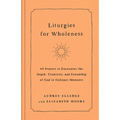 Liturgies for Wholeness: 60 Prayers to Encounter the Depth, Creativity, and Friendship of God in Ordinary Moments - Hardcover