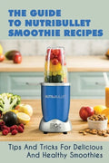 The Guide To Nutribullet Smoothie Recipes: Tips And Tricks For Delicious And Healthy Smoothies: Magic Bullet Smoothie Recipes - Paperback