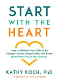 Start with the Heart: How to Motivate Your Kids to Be Compassionate, Responsible, and Brave (Even When You're Not Around) - Paperback