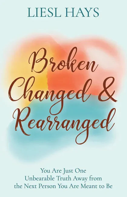 Broken, Changed and Rearranged: You Are Just One Unbearable Truth Away from the Next Person You Are Meant to Be - Paperback
