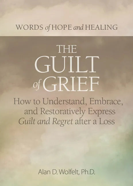 The Guilt of Grief: How to Understand, Embrace, and Restoratively Express Guilt and Regret After a Loss - Paperback