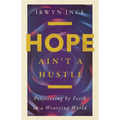 Hope Ain't a Hustle: Persevering by Faith in a Wearying World--Wisdom from the Book of Hebrews - Paperback