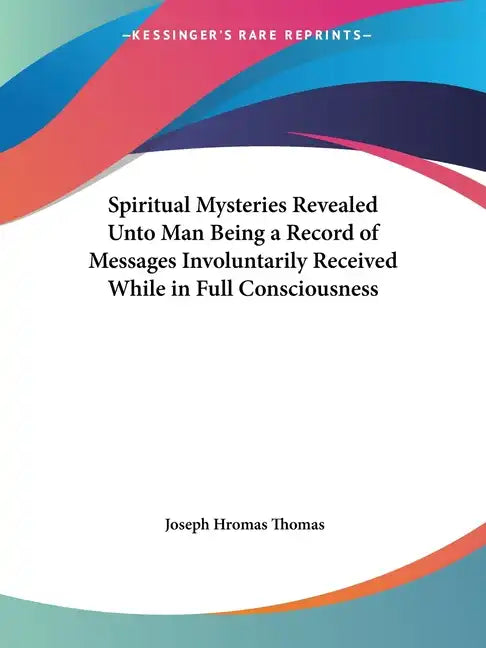 Spiritual Mysteries Revealed Unto Man Being a Record of Messages Involuntarily Received While in Full Consciousness - Paperback