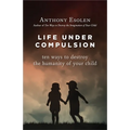 Life Under Compulsion: Ten Ways to Destroy the Humanity of Your Child - Hardcover